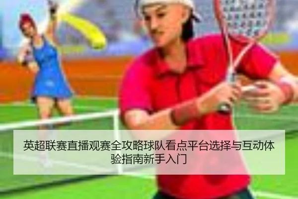 英超联赛直播观赛全攻略球队看点平台选择与互动体验指南新手入门