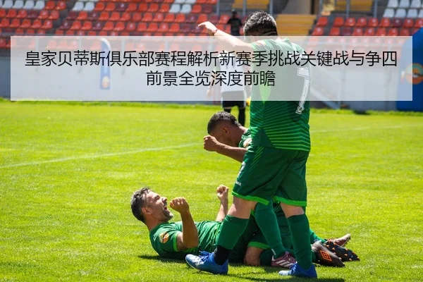皇家贝蒂斯俱乐部赛程解析新赛季挑战关键战与争四前景全览深度前瞻