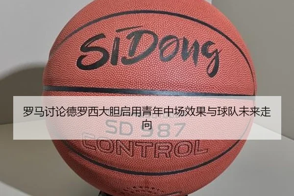 罗马讨论德罗西大胆启用青年中场效果与球队未来走向