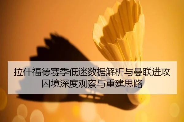 拉什福德赛季低迷数据解析与曼联进攻困境深度观察与重建思路